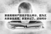 家暴离婚财产和孩子怎么样分，因为丈夫家暴想离婚，家里拆迁了，该如何分财产