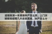 结婚刚满一年离婚财产怎么算，上门女婿假如结婚几天后就离婚，财产怎么分