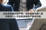 出轨离婚能分财产吗，出轨离婚法院一定判离吗？一方出轨离婚财产如何分割