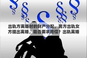 出轨方离婚时的财产分配，男方出轨女方提出离婚，能否要求赔偿？出轨离婚财产如何分配
