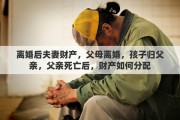 离婚后夫妻财产，父母离婚，孩子归父亲，父亲死亡后，财产如何分配