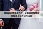 男方自愿放弃抚养权，父亲自愿放弃非婚生孩子抚养权可以吗