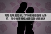 离婚到哪里起诉，可以在婚姻登记地法院，而非夫妻居住地法院起诉离婚吗