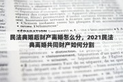 民法典婚后财产离婚怎么分，2021民法典离婚共同财产如何分割