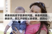 单亲妈妈孩子抚养权问题，单亲妈妈抚养孩子，但儿子却和父亲很亲，妈妈心态失衡是自私的表现吗