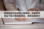 签离婚协议在法律上有效吗，夫妻双方在私下签订的离婚协议，具有法律效力吗？签订了离婚协议，还需要去民政局办理离婚手续吗？能否详细解释一下其中的关系