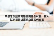 家暴怎么起诉离婚需要什么材料，被人以家暴起诉离婚应该如何反驳