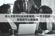 本人不在可以起诉离婚吗，一方不到场有视频可以离婚吗