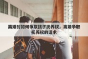 离婚时如何争取孩子抚养权，离婚争取抚养权的话术
