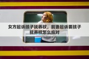 女方起诉孩子抚养权，前妻起诉要孩子抚养权怎么应对