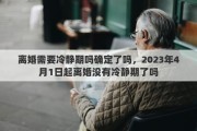 离婚需要冷静期吗确定了吗，2023年4月1日起离婚没有冷静期了吗