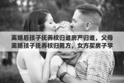 离婚后孩子抚养权归谁房产归谁，父母离婚孩子抚养权归男方，女方买房子学区房，孩子可以入学吗