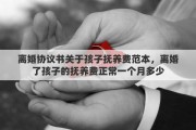 离婚协议书关于孩子抚养费范本，离婚了孩子的抚养费正常一个月多少