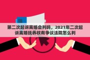 第二次起诉离婚会判吗，2021年二次起诉离婚抚养权有争议法院怎么判