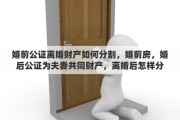 婚前公证离婚财产如何分割，婚前房，婚后公证为夫妻共同财产，离婚后怎样分