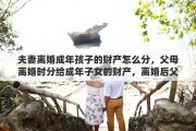 夫妻离婚成年孩子的财产怎么分，父母离婚时分给成年子女的财产，离婚后父亲有权要回吗
