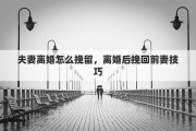 夫妻离婚怎么挽留，离婚后挽回前妻技巧