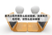 男方人在外地怎么起诉离婚，如果男方在外地，该怎么起诉离婚