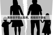 离婚孩子怎么抚养，离婚孩子跟谁