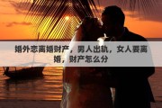 婚外恋离婚财产，男人出轨，女人要离婚，财产怎么分