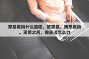 家暴离婚什么流程，被家暴，我想离婚。离婚之后，我应该怎么办