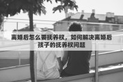 离婚后怎么要抚养权，如何解决离婚后孩子的抚养权问题
