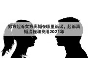 男方起诉女方离婚在哪里诉讼，起诉离婚流程和费用2021年