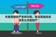 夫妻离婚财产怎样分配，男女离婚后应该怎么分配财产