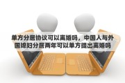 单方分居协议可以离婚吗，中国人与外国媳妇分居两年可以单方提出离婚吗