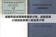 成都市起诉离婚需要多少钱，成都离婚小孩的抚养费一般是多少啊