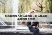 和离婚的女人怎么谈恋爱，怎么样与刚离婚的女人交往