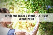 男方提出离婚小孩子判给谁，上门女婿离婚孩子归谁