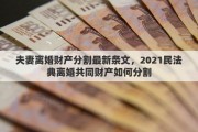 夫妻离婚财产分割最新条文，2021民法典离婚共同财产如何分割