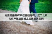 夫妻离婚共有产权房归谁有，买了北京共有产权房结婚之后还能再买吗