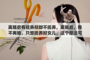 离婚后有抚养权却不抚养，离婚后，我不再婚，只想抚养好女儿，这个想法可取吗
