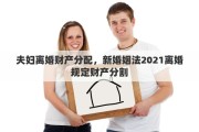 夫妇离婚财产分配，新婚姻法2021离婚规定财产分割
