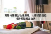 离婚冷静期出轨适用吗，大家接受情侣冷静期期间出轨吗
