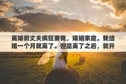 离婚前丈夫疯狂要我，婚姻家庭。我结婚一个月就离了。但是离了之后，就开始疯狂的想念前夫，于是，就联系他，想复婚
