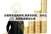 办离婚手续麻烦吗,要多长时间，为什么民政局离婚这么难