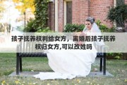 孩子抚养权判给女方，离婚后孩子抚养权归女方,可以改姓吗