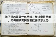 孩子抚养需要什么手续，经济条件困难，父母和子女同时要抚养该怎么办