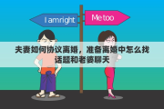 夫妻如何协议离婚，准备离婚中怎么找话题和老婆聊天