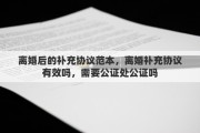 离婚后的补充协议范本，离婚补充协议有效吗，需要公证处公证吗