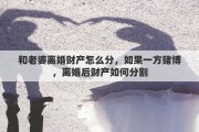 和老婆离婚财产怎么分，如果一方赌博，离婚后财产如何分割