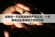 结婚后一方出轨离婚财产怎么分，一方精神出轨离婚财产如何分割