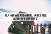 男人冷战的想离婚的表现，夫妻之间经过冷战是不是快离婚了