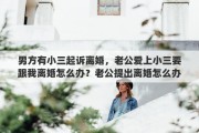 男方有小三起诉离婚，老公爱上小三要跟我离婚怎么办？老公提出离婚怎么办