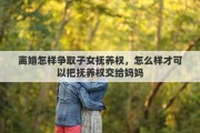 离婚怎样争取子女抚养权，怎么样才可以把抚养权交给妈妈