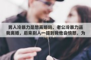 男人冷暴力是想离婚吗，老公冷暴力逼我离婚，后来别人一提到我他会愤怒，为什么