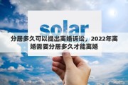 分居多久可以提出离婚诉讼，2022年离婚需要分居多久才能离婚